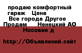 продаю комфортный гараж › Цена ­ 270 000 - Все города Другое » Продам   . Ненецкий АО,Носовая д.